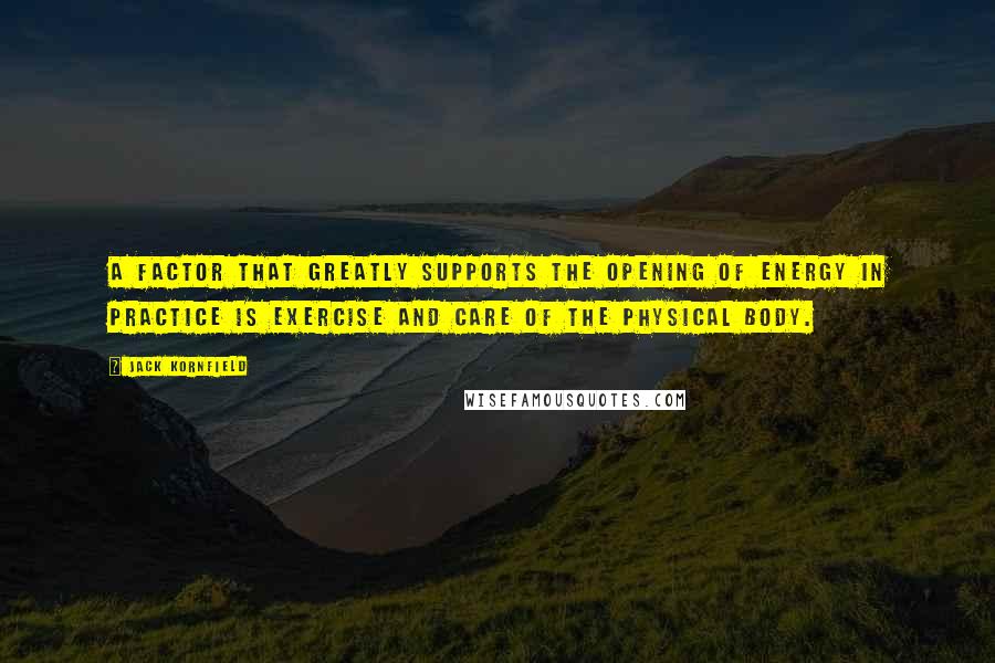 Jack Kornfield Quotes: A factor that greatly supports the opening of energy in practice is exercise and care of the physical body.