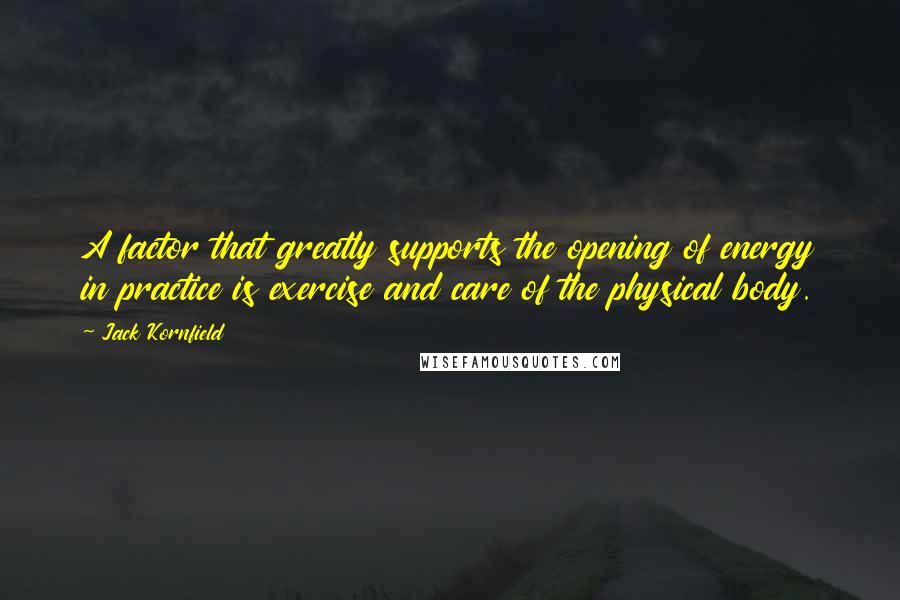 Jack Kornfield Quotes: A factor that greatly supports the opening of energy in practice is exercise and care of the physical body.