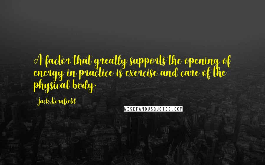 Jack Kornfield Quotes: A factor that greatly supports the opening of energy in practice is exercise and care of the physical body.