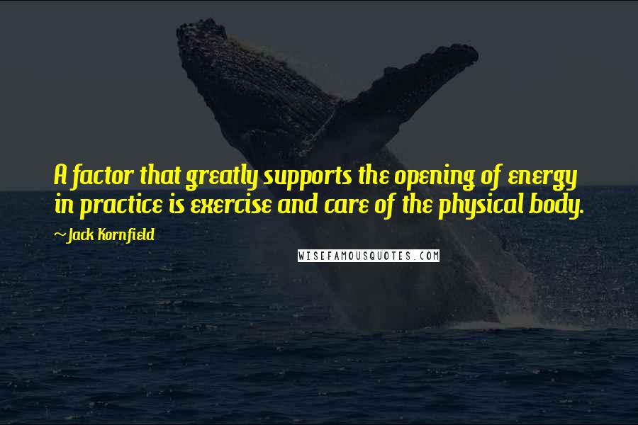 Jack Kornfield Quotes: A factor that greatly supports the opening of energy in practice is exercise and care of the physical body.