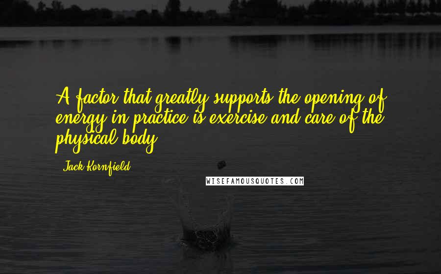 Jack Kornfield Quotes: A factor that greatly supports the opening of energy in practice is exercise and care of the physical body.