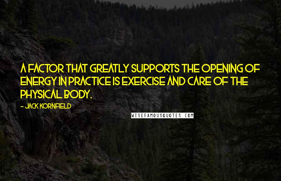 Jack Kornfield Quotes: A factor that greatly supports the opening of energy in practice is exercise and care of the physical body.