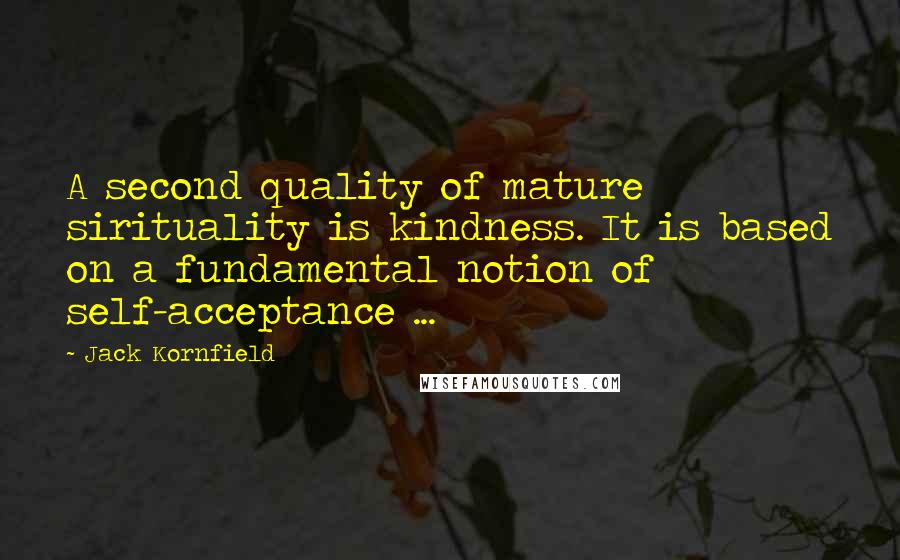 Jack Kornfield Quotes: A second quality of mature sirituality is kindness. It is based on a fundamental notion of self-acceptance ...
