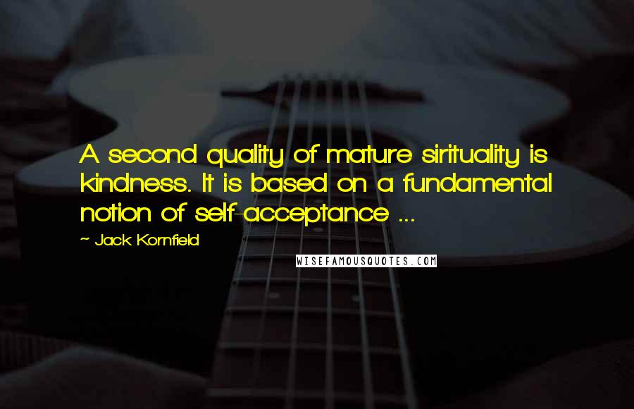 Jack Kornfield Quotes: A second quality of mature sirituality is kindness. It is based on a fundamental notion of self-acceptance ...