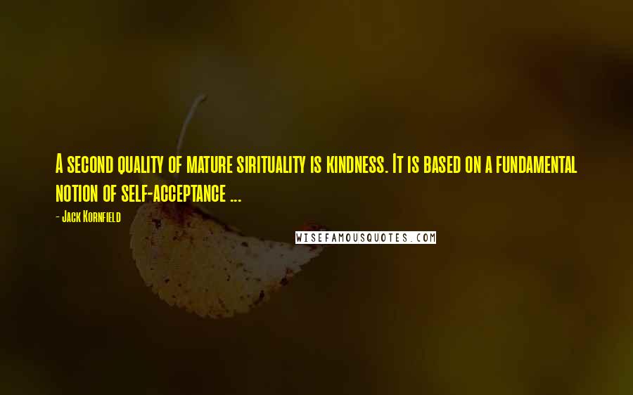 Jack Kornfield Quotes: A second quality of mature sirituality is kindness. It is based on a fundamental notion of self-acceptance ...