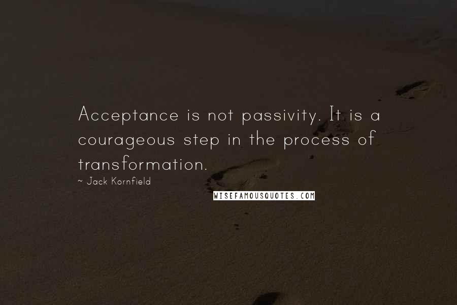 Jack Kornfield Quotes: Acceptance is not passivity. It is a courageous step in the process of transformation.