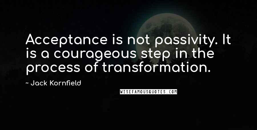 Jack Kornfield Quotes: Acceptance is not passivity. It is a courageous step in the process of transformation.