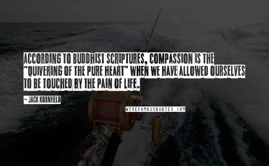 Jack Kornfield Quotes: According to Buddhist scriptures, compassion is the "quivering of the pure heart" when we have allowed ourselves to be touched by the pain of life.