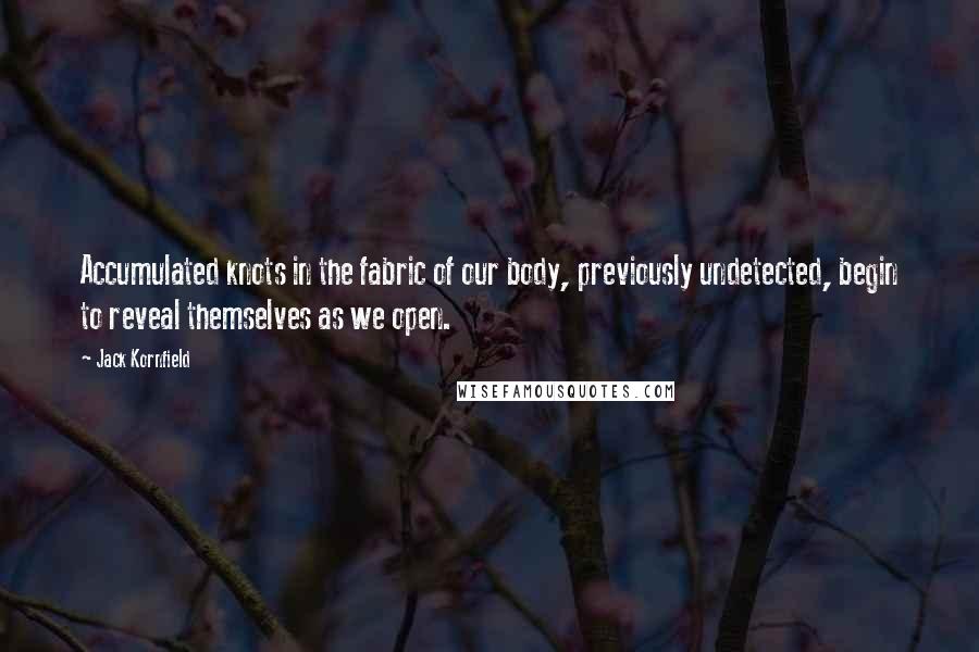 Jack Kornfield Quotes: Accumulated knots in the fabric of our body, previously undetected, begin to reveal themselves as we open.