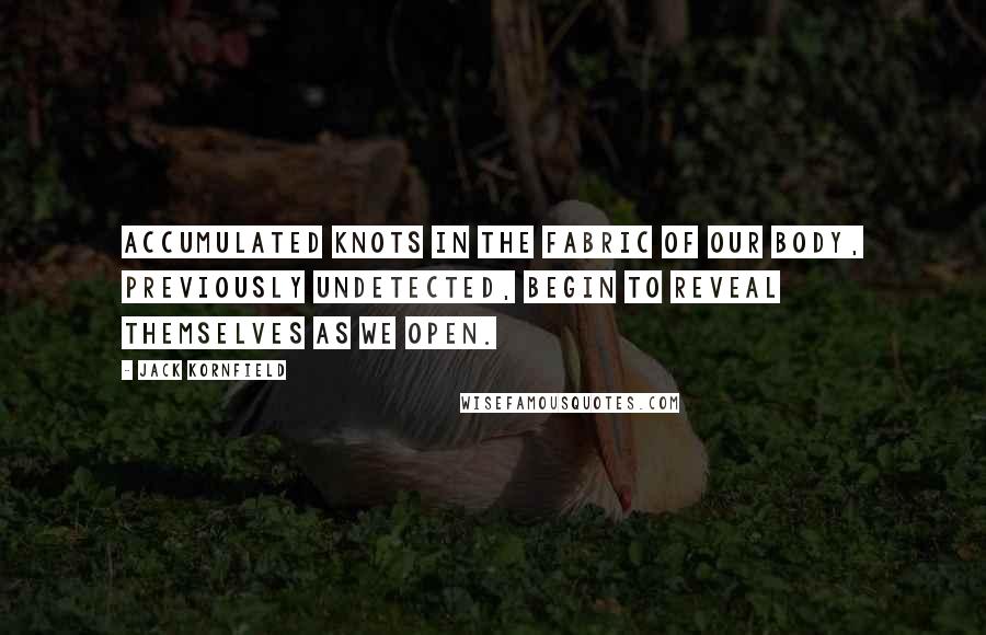 Jack Kornfield Quotes: Accumulated knots in the fabric of our body, previously undetected, begin to reveal themselves as we open.