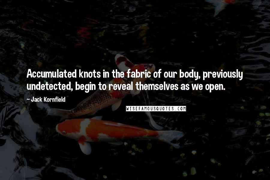 Jack Kornfield Quotes: Accumulated knots in the fabric of our body, previously undetected, begin to reveal themselves as we open.