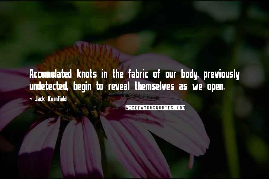 Jack Kornfield Quotes: Accumulated knots in the fabric of our body, previously undetected, begin to reveal themselves as we open.
