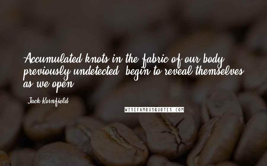 Jack Kornfield Quotes: Accumulated knots in the fabric of our body, previously undetected, begin to reveal themselves as we open.