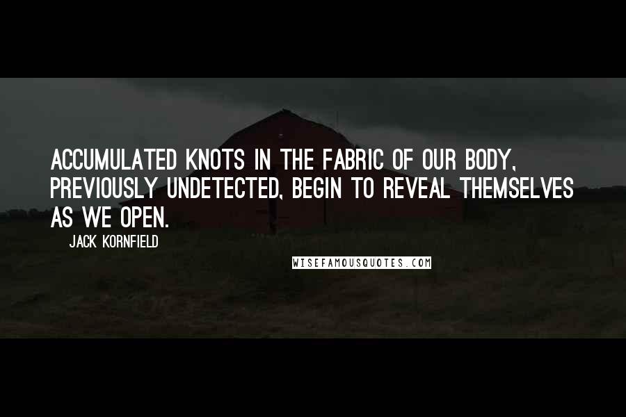 Jack Kornfield Quotes: Accumulated knots in the fabric of our body, previously undetected, begin to reveal themselves as we open.