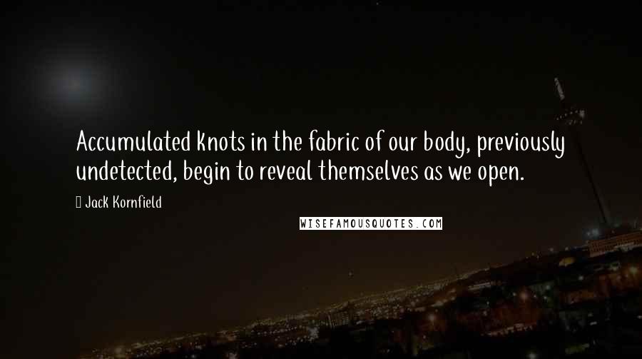 Jack Kornfield Quotes: Accumulated knots in the fabric of our body, previously undetected, begin to reveal themselves as we open.