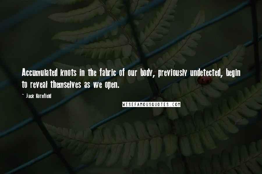 Jack Kornfield Quotes: Accumulated knots in the fabric of our body, previously undetected, begin to reveal themselves as we open.