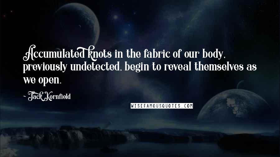 Jack Kornfield Quotes: Accumulated knots in the fabric of our body, previously undetected, begin to reveal themselves as we open.