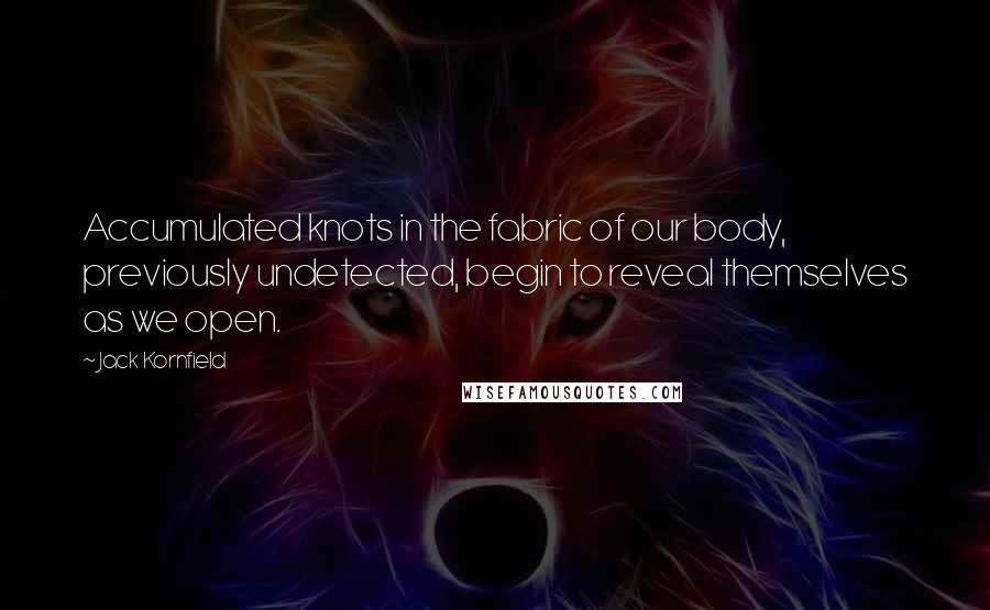 Jack Kornfield Quotes: Accumulated knots in the fabric of our body, previously undetected, begin to reveal themselves as we open.