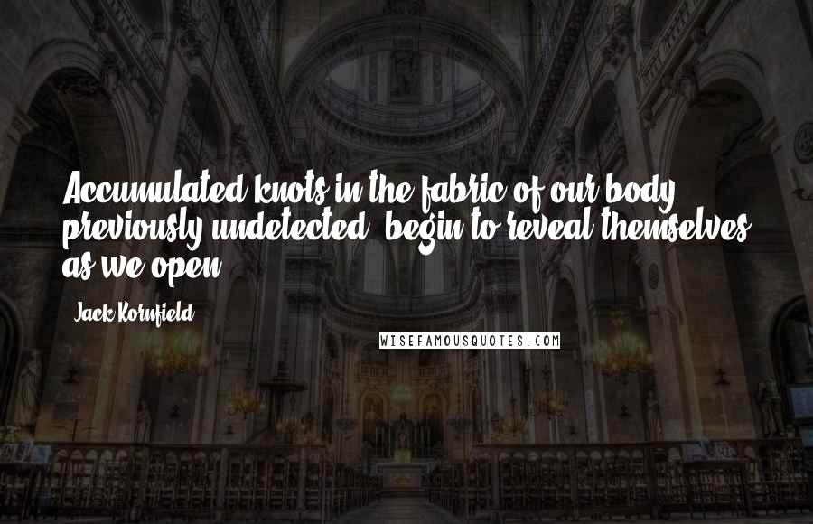 Jack Kornfield Quotes: Accumulated knots in the fabric of our body, previously undetected, begin to reveal themselves as we open.