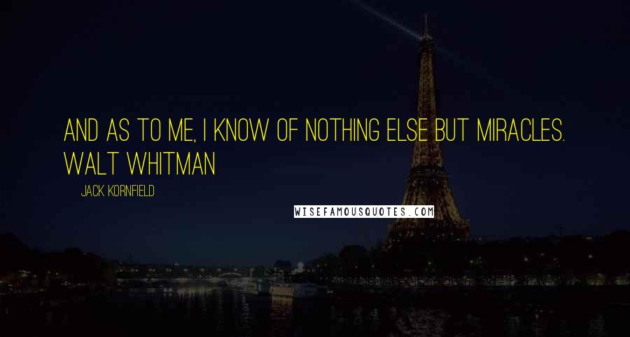 Jack Kornfield Quotes: And as to me, I know of nothing else but miracles. WALT WHITMAN