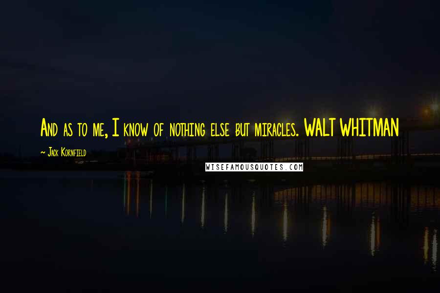 Jack Kornfield Quotes: And as to me, I know of nothing else but miracles. WALT WHITMAN