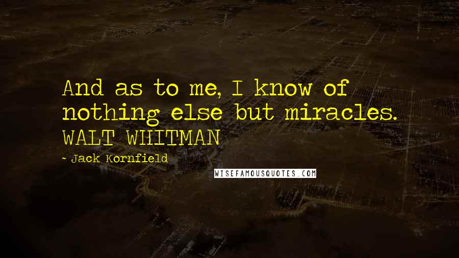 Jack Kornfield Quotes: And as to me, I know of nothing else but miracles. WALT WHITMAN