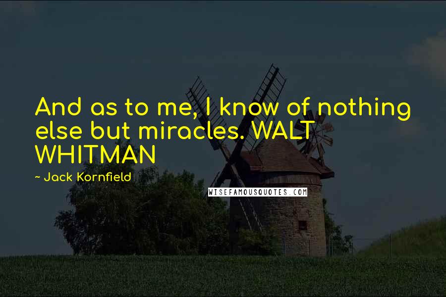 Jack Kornfield Quotes: And as to me, I know of nothing else but miracles. WALT WHITMAN