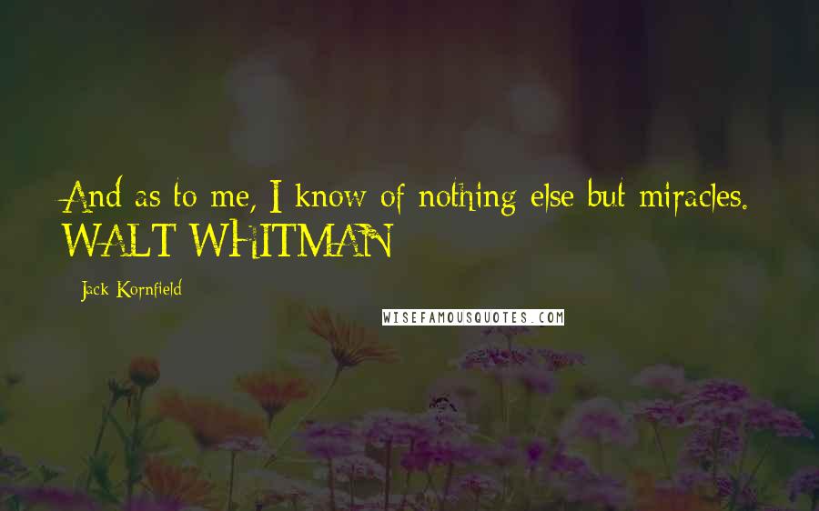 Jack Kornfield Quotes: And as to me, I know of nothing else but miracles. WALT WHITMAN