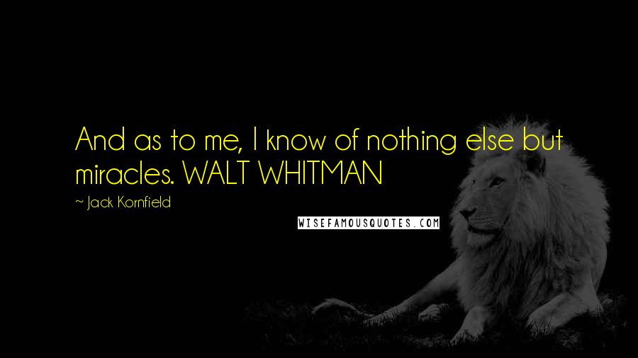 Jack Kornfield Quotes: And as to me, I know of nothing else but miracles. WALT WHITMAN