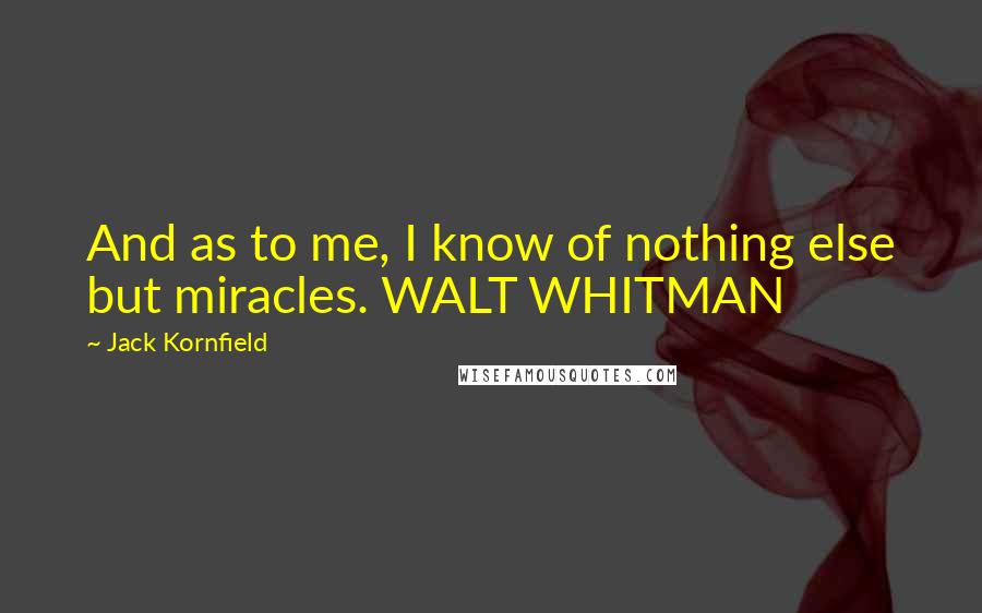 Jack Kornfield Quotes: And as to me, I know of nothing else but miracles. WALT WHITMAN