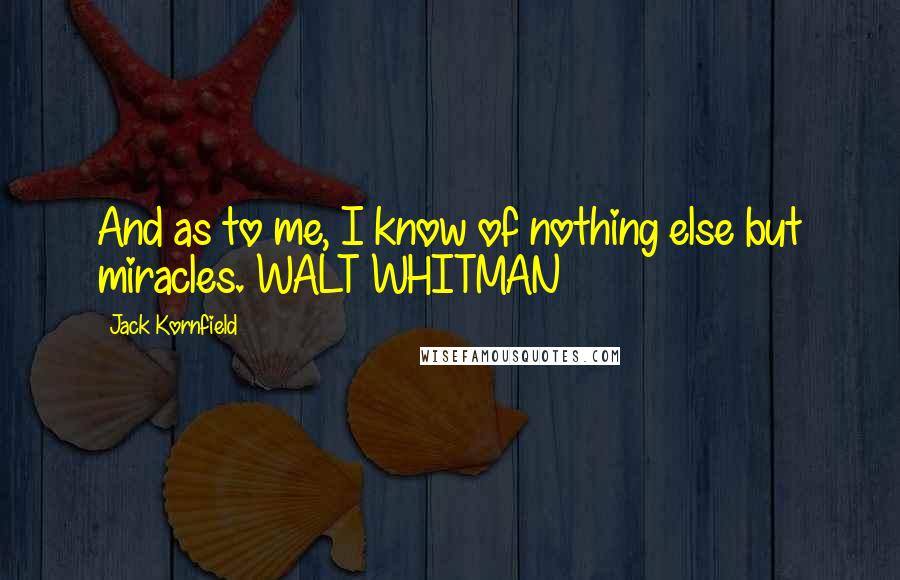 Jack Kornfield Quotes: And as to me, I know of nothing else but miracles. WALT WHITMAN