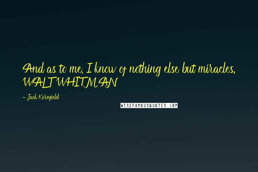 Jack Kornfield Quotes: And as to me, I know of nothing else but miracles. WALT WHITMAN