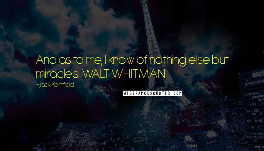 Jack Kornfield Quotes: And as to me, I know of nothing else but miracles. WALT WHITMAN