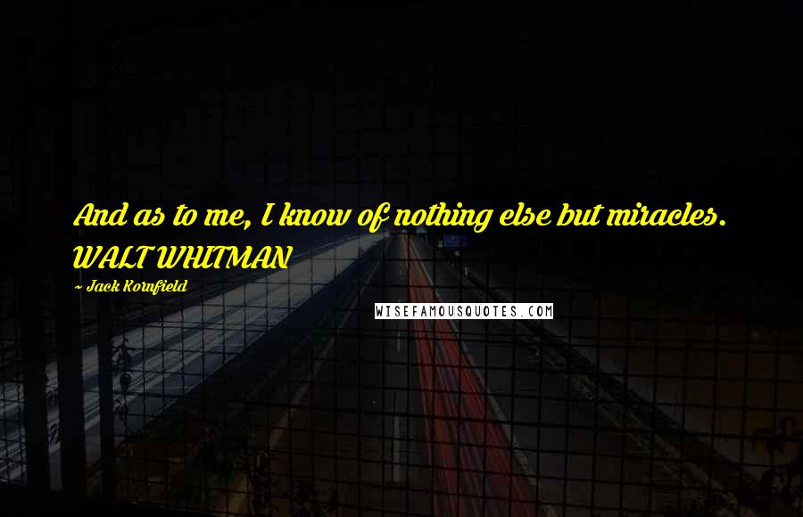 Jack Kornfield Quotes: And as to me, I know of nothing else but miracles. WALT WHITMAN