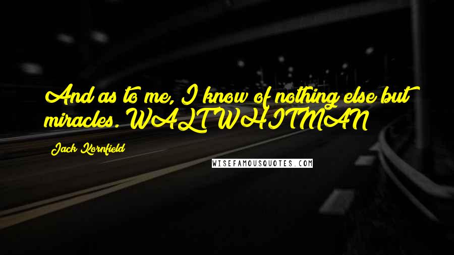 Jack Kornfield Quotes: And as to me, I know of nothing else but miracles. WALT WHITMAN