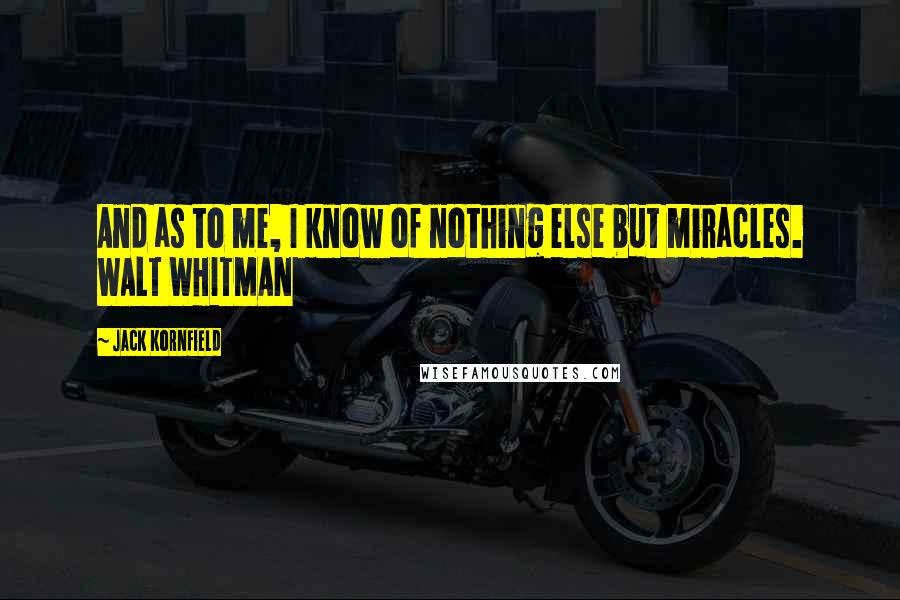 Jack Kornfield Quotes: And as to me, I know of nothing else but miracles. WALT WHITMAN