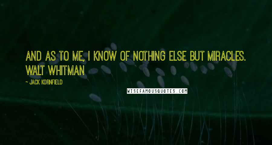 Jack Kornfield Quotes: And as to me, I know of nothing else but miracles. WALT WHITMAN