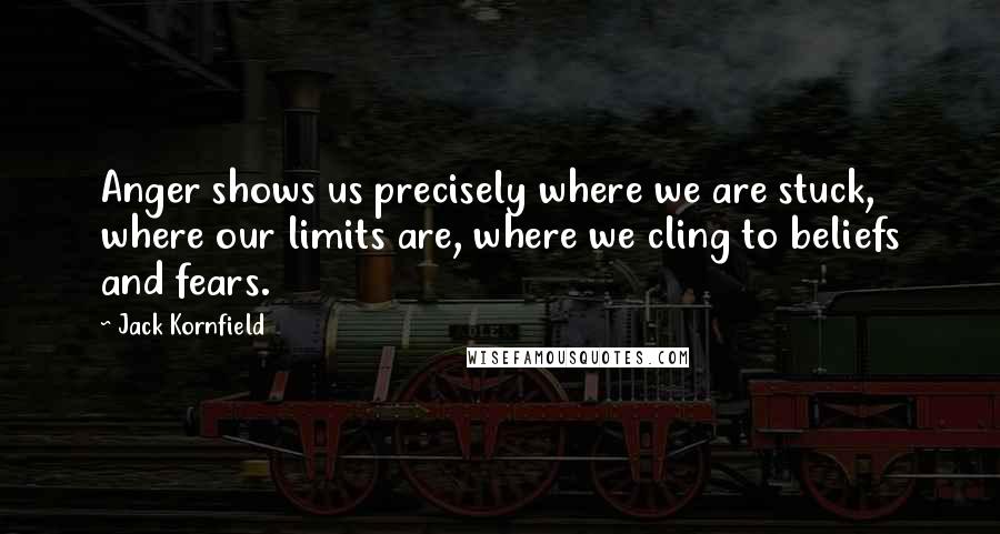 Jack Kornfield Quotes: Anger shows us precisely where we are stuck, where our limits are, where we cling to beliefs and fears.