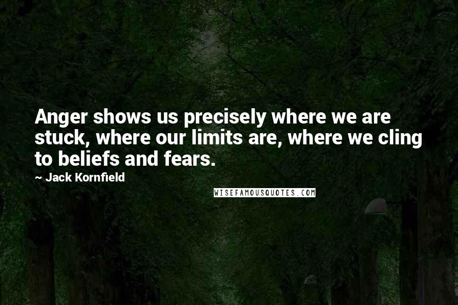 Jack Kornfield Quotes: Anger shows us precisely where we are stuck, where our limits are, where we cling to beliefs and fears.