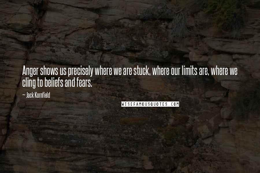 Jack Kornfield Quotes: Anger shows us precisely where we are stuck, where our limits are, where we cling to beliefs and fears.