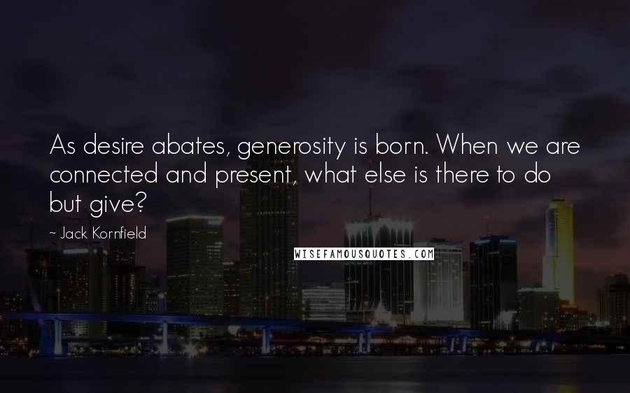 Jack Kornfield Quotes: As desire abates, generosity is born. When we are connected and present, what else is there to do but give?