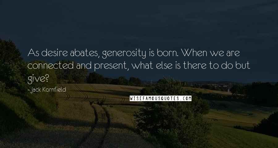 Jack Kornfield Quotes: As desire abates, generosity is born. When we are connected and present, what else is there to do but give?