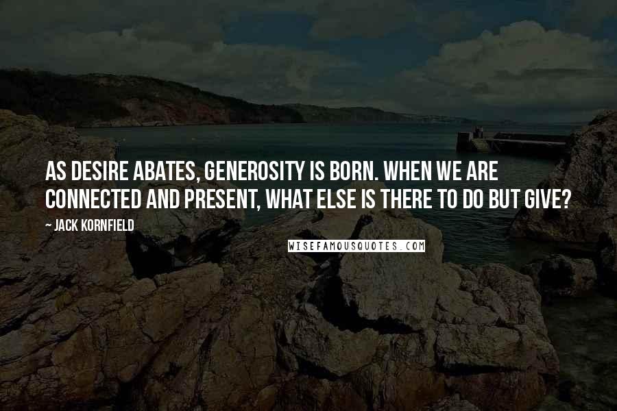 Jack Kornfield Quotes: As desire abates, generosity is born. When we are connected and present, what else is there to do but give?