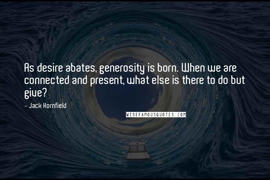 Jack Kornfield Quotes: As desire abates, generosity is born. When we are connected and present, what else is there to do but give?