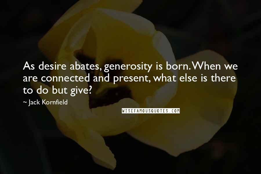 Jack Kornfield Quotes: As desire abates, generosity is born. When we are connected and present, what else is there to do but give?