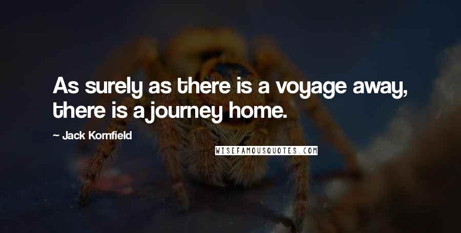 Jack Kornfield Quotes: As surely as there is a voyage away, there is a journey home.