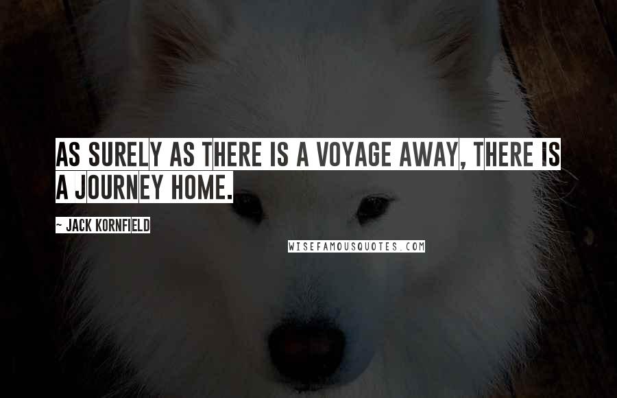 Jack Kornfield Quotes: As surely as there is a voyage away, there is a journey home.