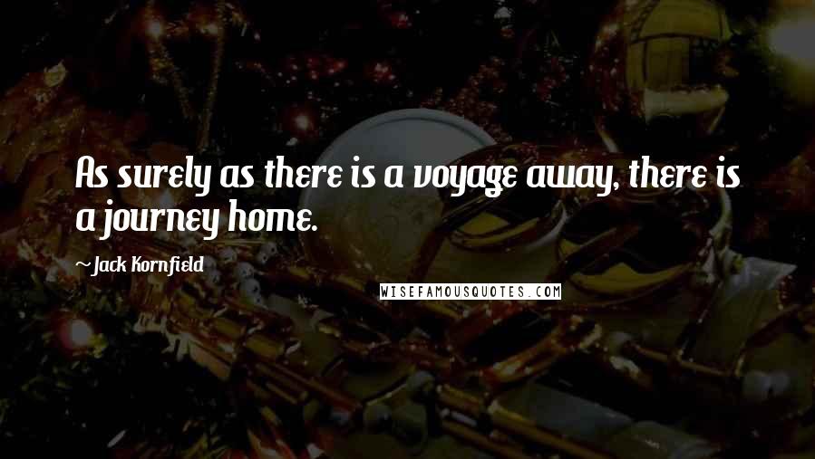 Jack Kornfield Quotes: As surely as there is a voyage away, there is a journey home.