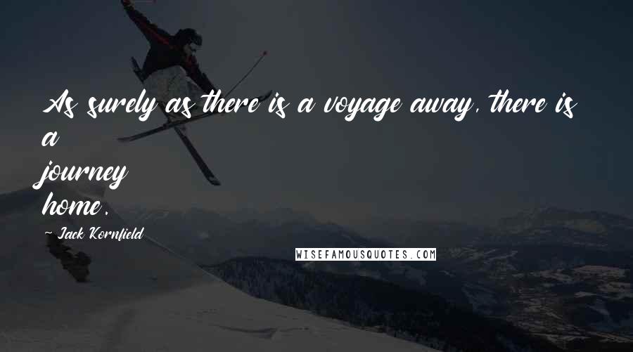 Jack Kornfield Quotes: As surely as there is a voyage away, there is a journey home.