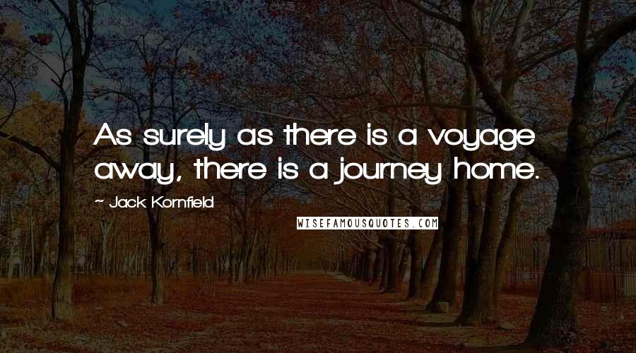 Jack Kornfield Quotes: As surely as there is a voyage away, there is a journey home.